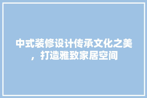 中式装修设计传承文化之美，打造雅致家居空间