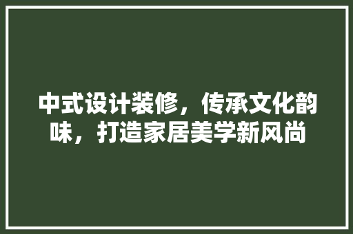 中式设计装修，传承文化韵味，打造家居美学新风尚
