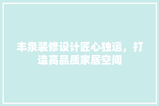 丰泉装修设计匠心独运，打造高品质家居空间