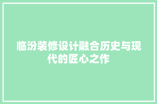 临汾装修设计融合历史与现代的匠心之作