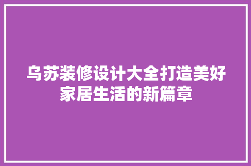 乌苏装修设计大全打造美好家居生活的新篇章