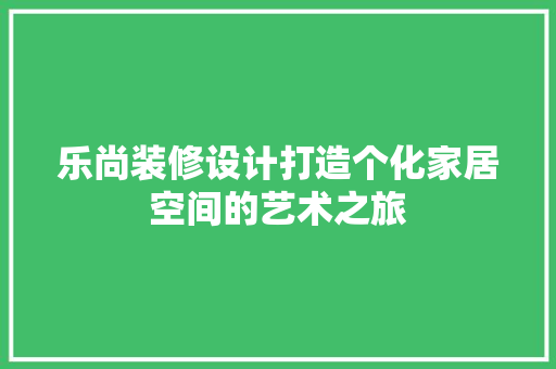 乐尚装修设计打造个化家居空间的艺术之旅