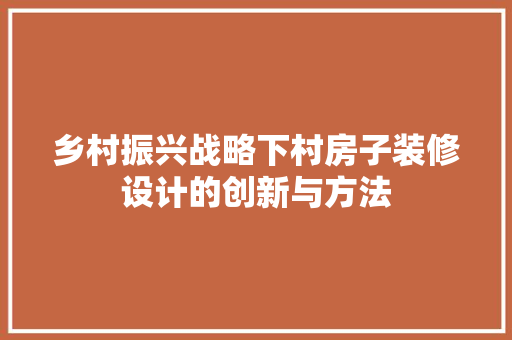 乡村振兴战略下村房子装修设计的创新与方法
