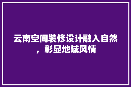 云南空间装修设计融入自然，彰显地域风情