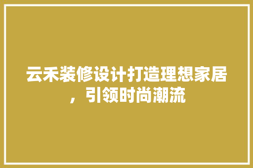 云禾装修设计打造理想家居，引领时尚潮流