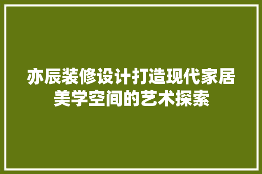 亦辰装修设计打造现代家居美学空间的艺术探索  第1张
