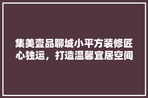 集美壹品聊城小平方装修匠心独运，打造温馨宜居空间