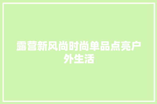露营新风尚时尚单品点亮户外生活