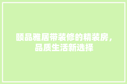 颐品雅居带装修的精装房，品质生活新选择