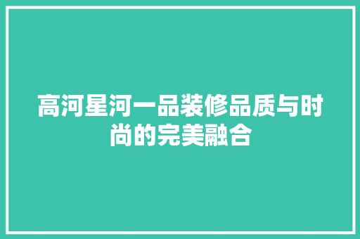 高河星河一品装修品质与时尚的完美融合