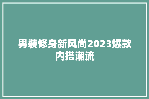 男装修身新风尚2023爆款内搭潮流
