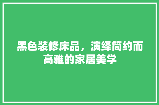 黑色装修床品，演绎简约而高雅的家居美学