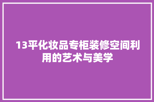 13平化妆品专柜装修空间利用的艺术与美学
