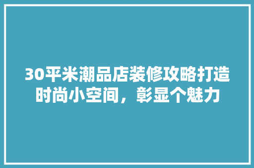 30平米潮品店装修攻略打造时尚小空间，彰显个魅力