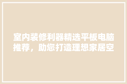 室内装修利器精选平板电脑推荐，助您打造理想家居空间