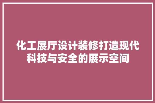 化工展厅设计装修打造现代科技与安全的展示空间