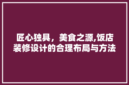 匠心独具，美食之源,饭店装修设计的合理布局与方法