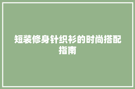 短装修身针织衫的时尚搭配指南