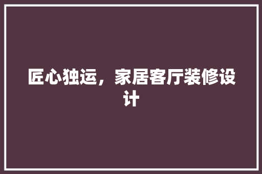 匠心独运，家居客厅装修设计