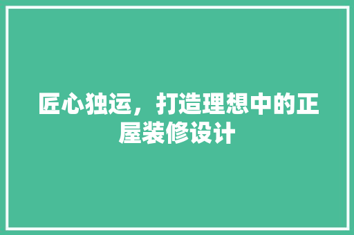匠心独运，打造理想中的正屋装修设计