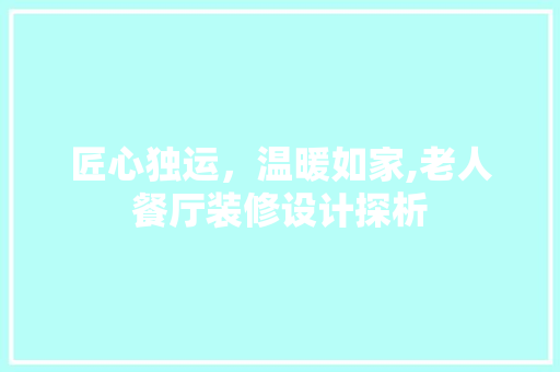 匠心独运，温暖如家,老人餐厅装修设计探析