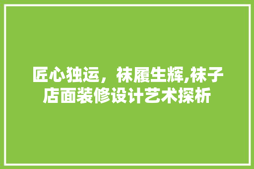 匠心独运，袜履生辉,袜子店面装修设计艺术探析