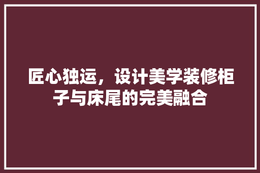 匠心独运，设计美学装修柜子与床尾的完美融合