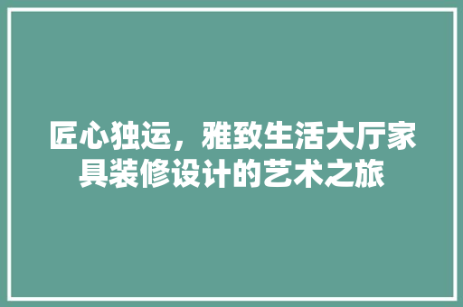 匠心独运，雅致生活大厅家具装修设计的艺术之旅