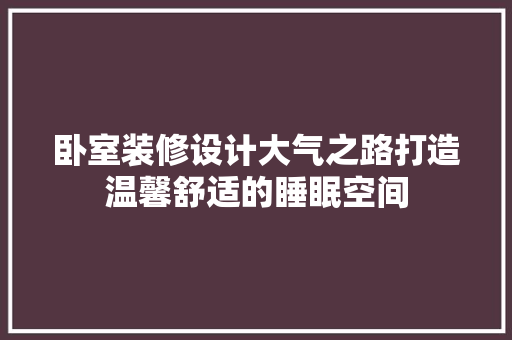 卧室装修设计大气之路打造温馨舒适的睡眠空间