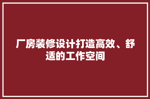 厂房装修设计打造高效、舒适的工作空间