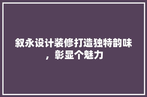 叙永设计装修打造独特韵味，彰显个魅力