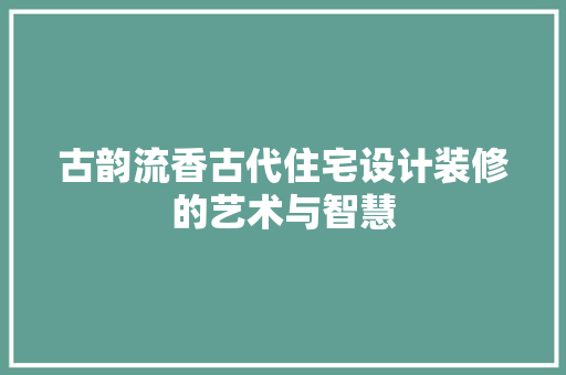 古韵流香古代住宅设计装修的艺术与智慧