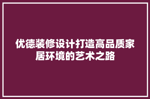 优德装修设计打造高品质家居环境的艺术之路