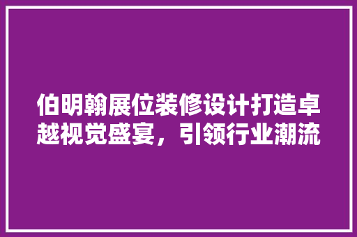 伯明翰展位装修设计打造卓越视觉盛宴，引领行业潮流