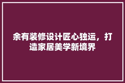 余有装修设计匠心独运，打造家居美学新境界