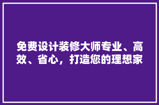 免费设计装修大师专业、高效、省心，打造您的理想家居