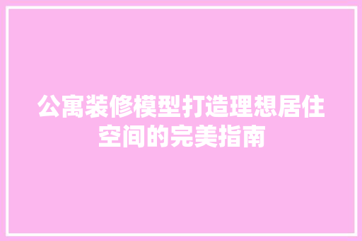 公寓装修模型打造理想居住空间的完美指南