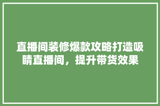 直播间装修爆款攻略打造吸睛直播间，提升带货效果
