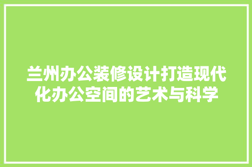 兰州办公装修设计打造现代化办公空间的艺术与科学