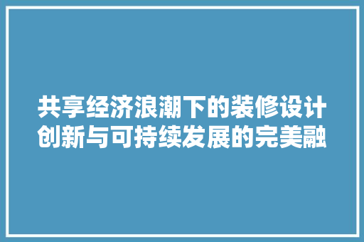 共享经济浪潮下的装修设计创新与可持续发展的完美融合