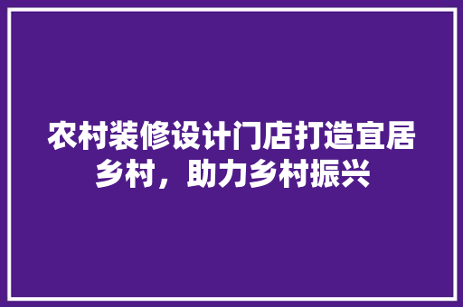农村装修设计门店打造宜居乡村，助力乡村振兴