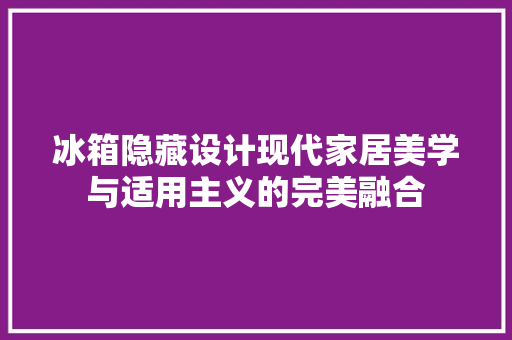 冰箱隐藏设计现代家居美学与适用主义的完美融合