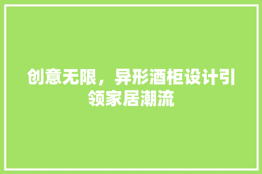 创意无限，异形酒柜设计引领家居潮流