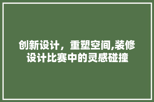 创新设计，重塑空间,装修设计比赛中的灵感碰撞
