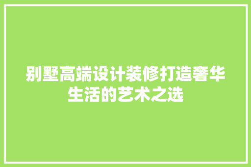 别墅高端设计装修打造奢华生活的艺术之选