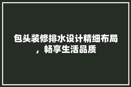 包头装修排水设计精细布局，畅享生活品质