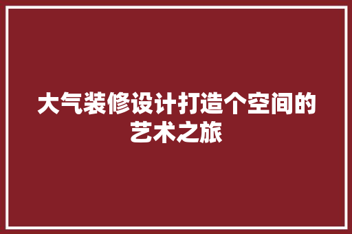 大气装修设计打造个空间的艺术之旅