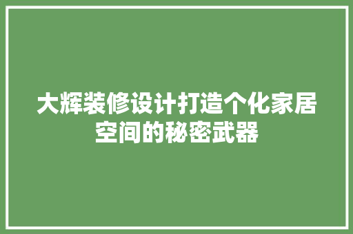 大辉装修设计打造个化家居空间的秘密武器