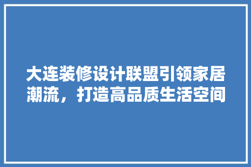 大连装修设计联盟引领家居潮流，打造高品质生活空间