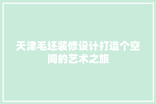天津毛坯装修设计打造个空间的艺术之旅